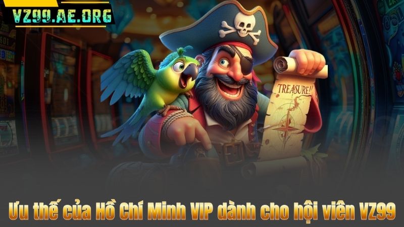 Ưu thế của Hồ Chí Minh VIP dành cho hội viên VZ99